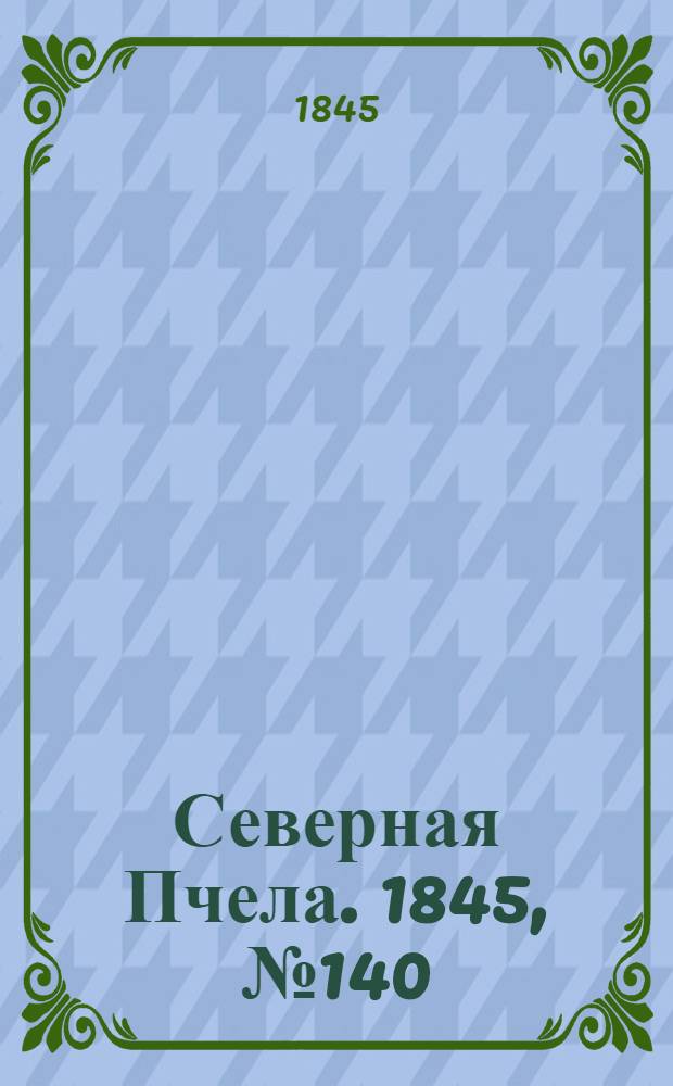 Северная Пчела. 1845, №140 (23 июня) : 1845, №140 (23 июня)