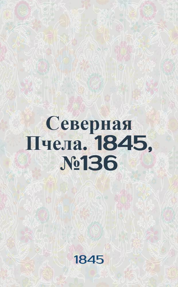 Северная Пчела. 1845, №136 (19 июня) : 1845, №136 (19 июня)