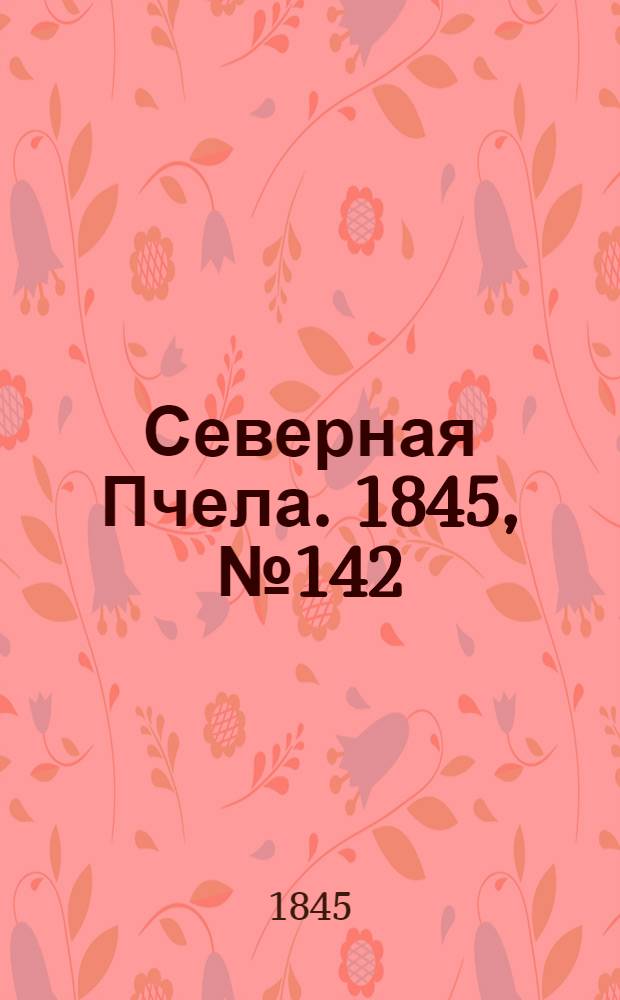 Северная Пчела. 1845, №142 (27 июня) : 1845, №142 (27 июня)