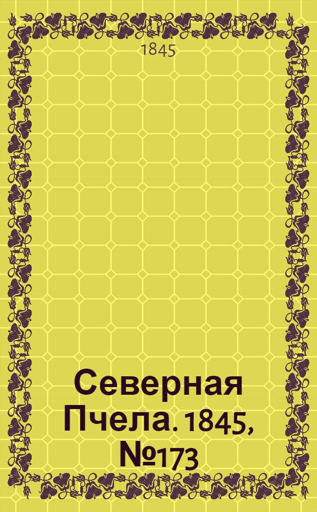 Северная Пчела. 1845, №173 (2 авг.) : 1845, №173 (2 авг.)