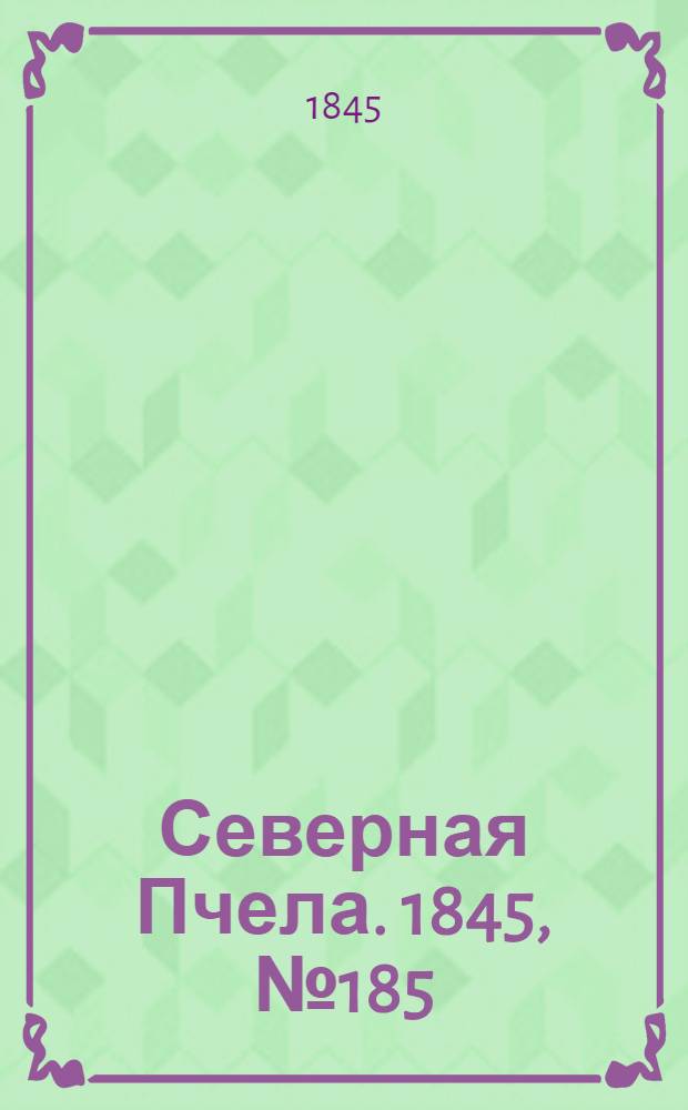 Северная Пчела. 1845, №185 (18 авг.) : 1845, №185 (18 авг.)