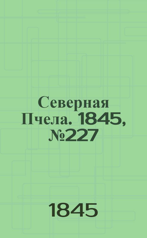 Северная Пчела. 1845, №227 (9 окт.) : 1845, №227 (9 окт.)