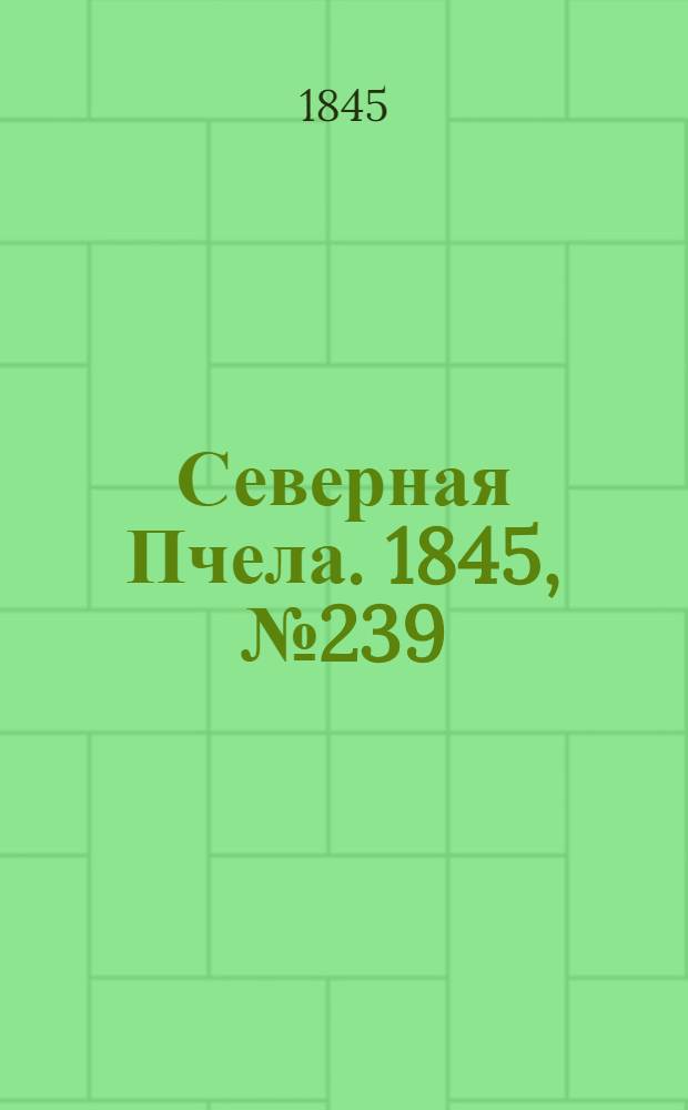Северная Пчела. 1845, №239 (23 окт.) : 1845, №239 (23 окт.)