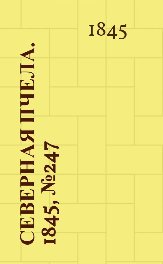 Северная Пчела. 1845, №247 (1 нояб.) : 1845, №247 (1 нояб.)