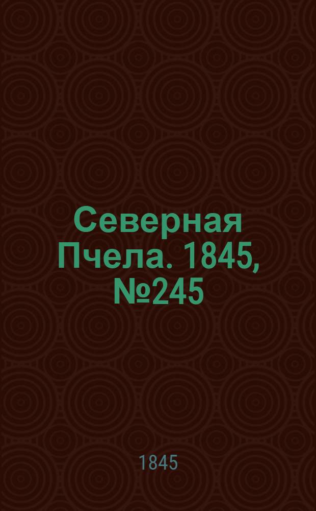 Северная Пчела. 1845, №245 (30 окт.) : 1845, №245 (30 окт.)