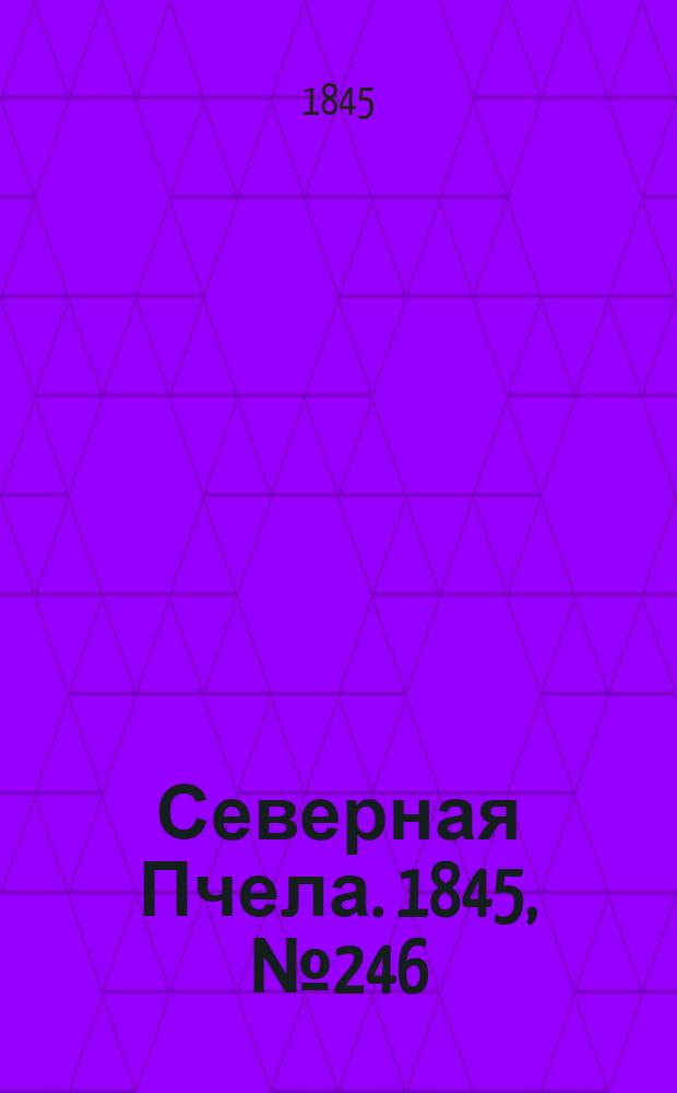 Северная Пчела. 1845, №246 (31 окт.) : 1845, №246 (31 окт.)
