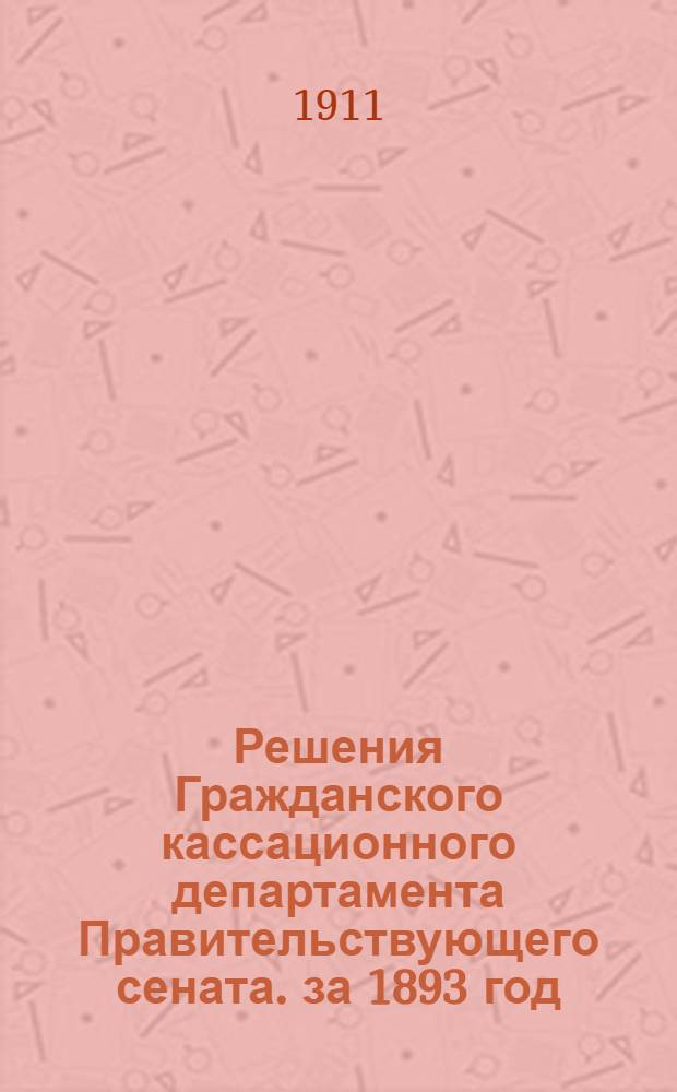 Решения Гражданского кассационного департамента Правительствующего сената. за 1893 год