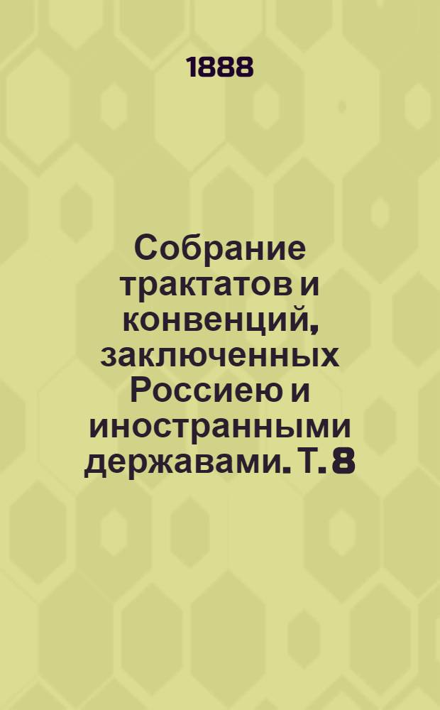 Собрание трактатов и конвенций, заключенных Россиею и иностранными державами. Т. 8 : Трактаты с Германиею. 1825-1888