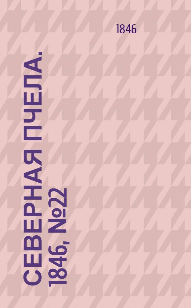 Северная Пчела. 1846, №22 (26 янв.) : 1846, №22 (26 янв.)