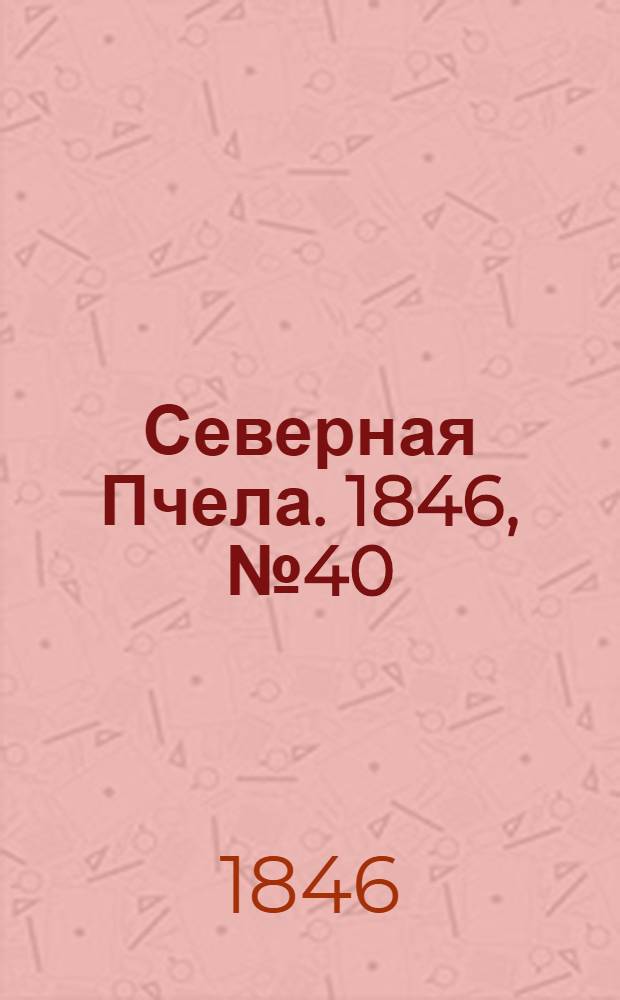Северная Пчела. 1846, №40 (20 февр.) : 1846, №40 (20 февр.)