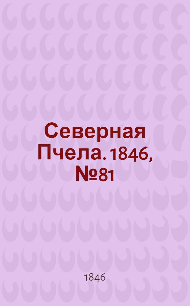 Северная Пчела. 1846, №81 (13 апр.) : 1846, №81 (13 апр.)