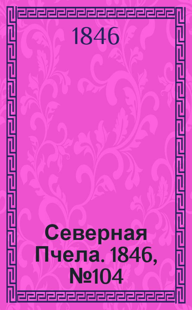 Северная Пчела. 1846, №104 (10 мая) : 1846, №104 (10 мая)