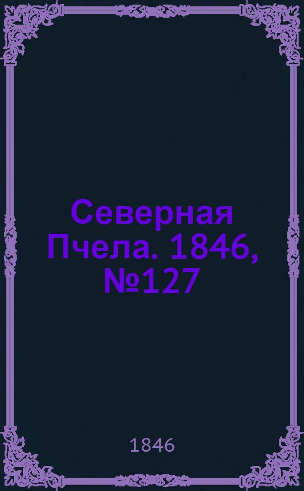 Северная Пчела. 1846, №127 (8 июня) : 1846, №127 (8 июня)