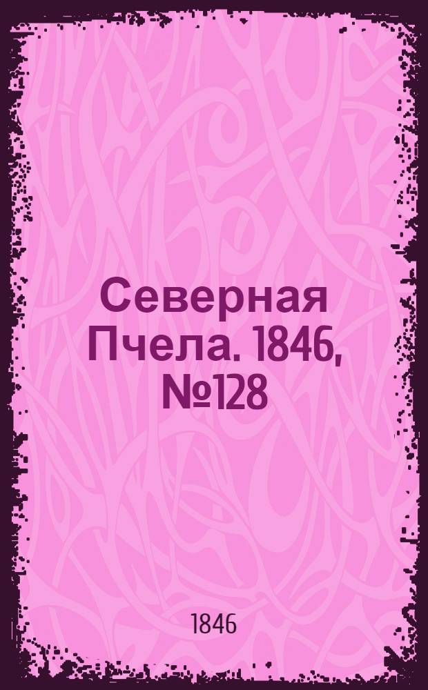 Северная Пчела. 1846, №128 (10 июня) : 1846, №128 (10 июня)