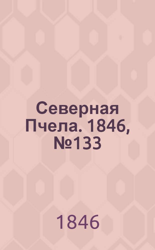 Северная Пчела. 1846, №133 (15 июня) : 1846, №133 (15 июня)