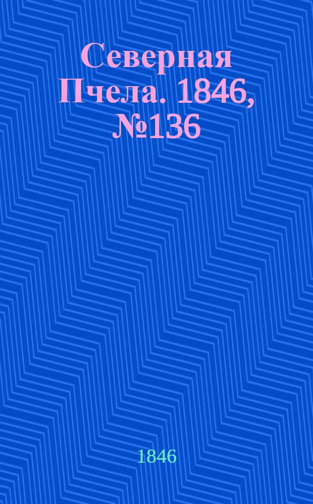 Северная Пчела. 1846, №136 (19 июня) : 1846, №136 (19 июня)