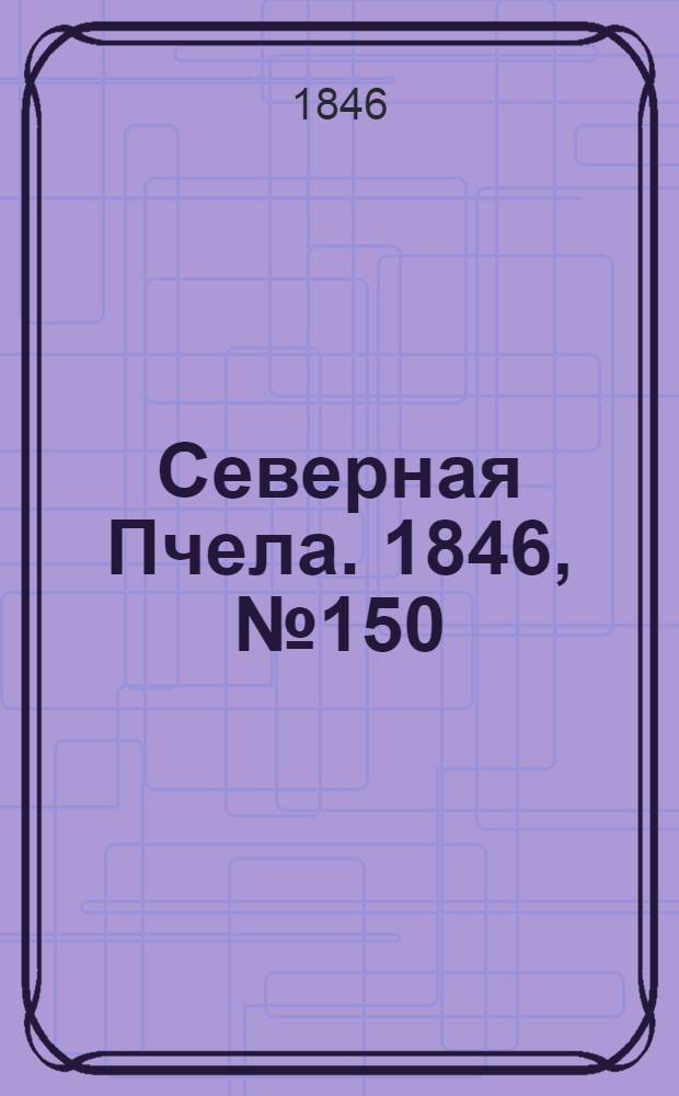 Северная Пчела. 1846, №150 (8 июля) : 1846, №150 (8 июля)