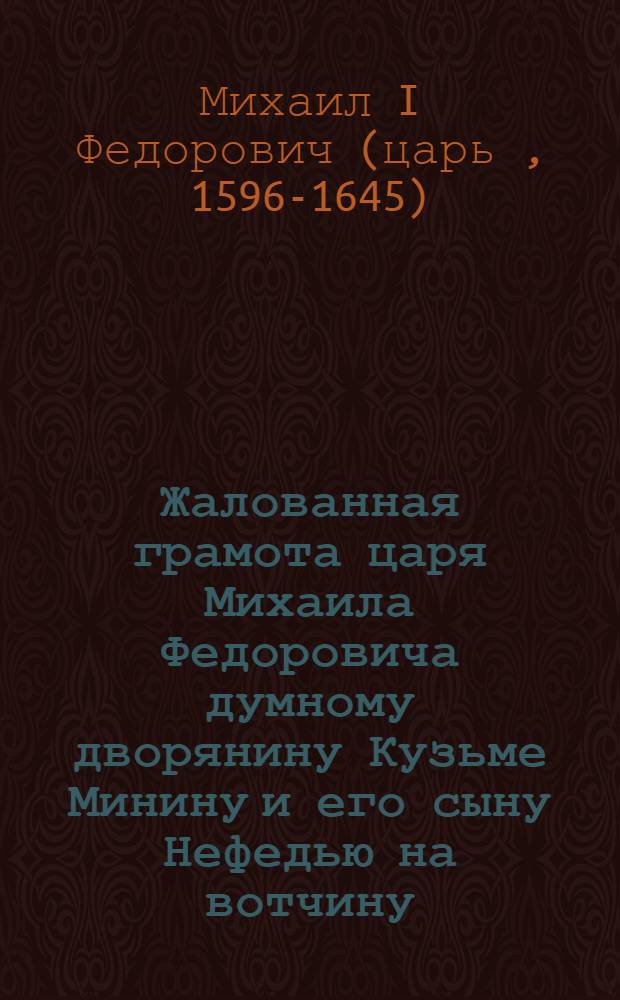 Жалованная грамота царя Михаила Федоровича думному дворянину Кузьме Минину и его сыну Нефедью на вотчину, Нижегородского уезда, село Богородицкое с деревнями и пустошами, пожалованную им за &laquo;очищение Московского государства от польских и литовских людей&raquo;