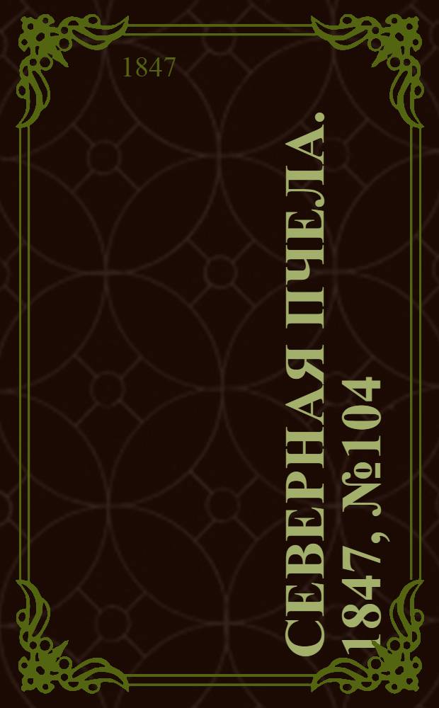 Северная Пчела. 1847, №104 (10 мая) : 1847, №104 (10 мая)
