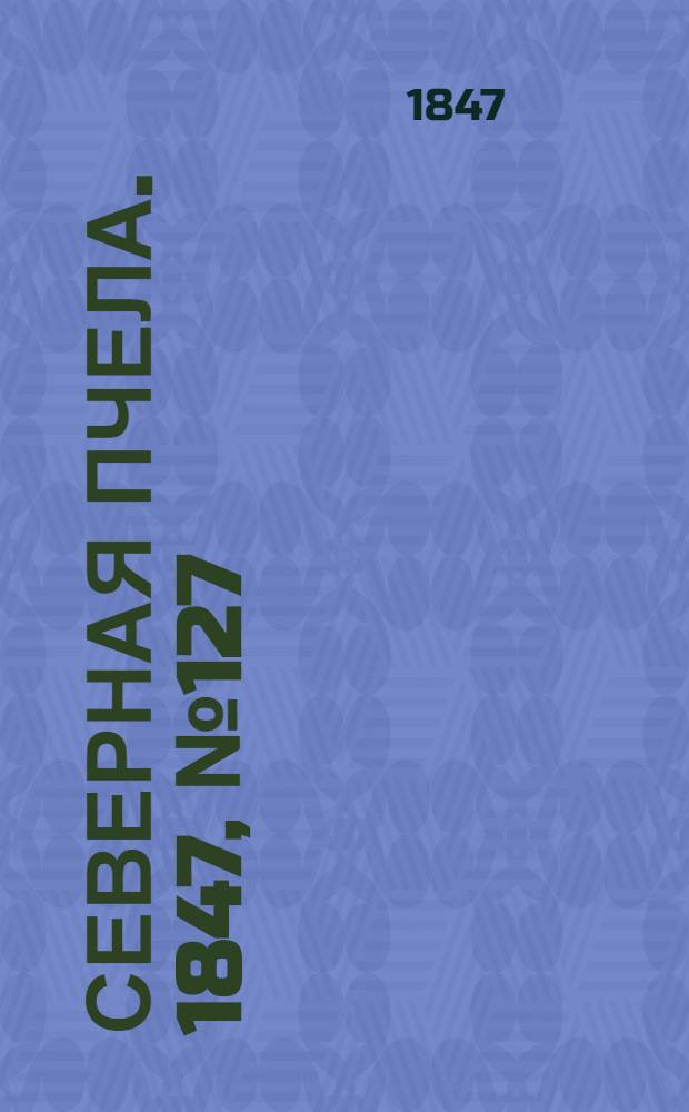 Северная Пчела. 1847, №127 (7 июня) : 1847, №127 (7 июня)