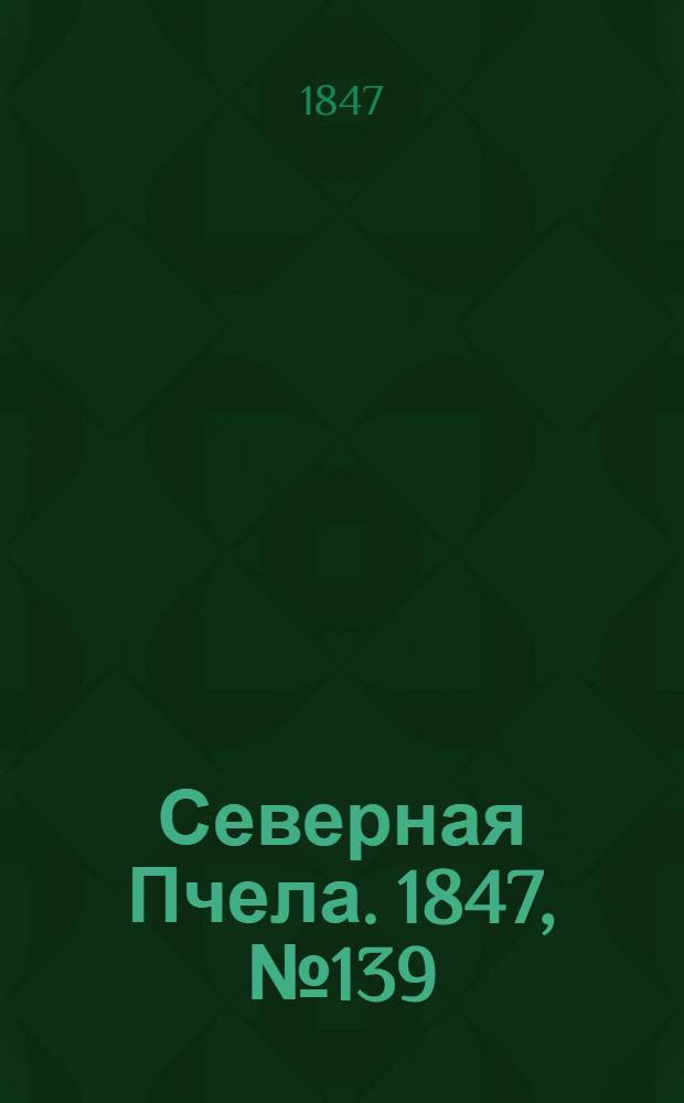 Северная Пчела. 1847, №139 (21 июня) : 1847, №139 (21 июня)