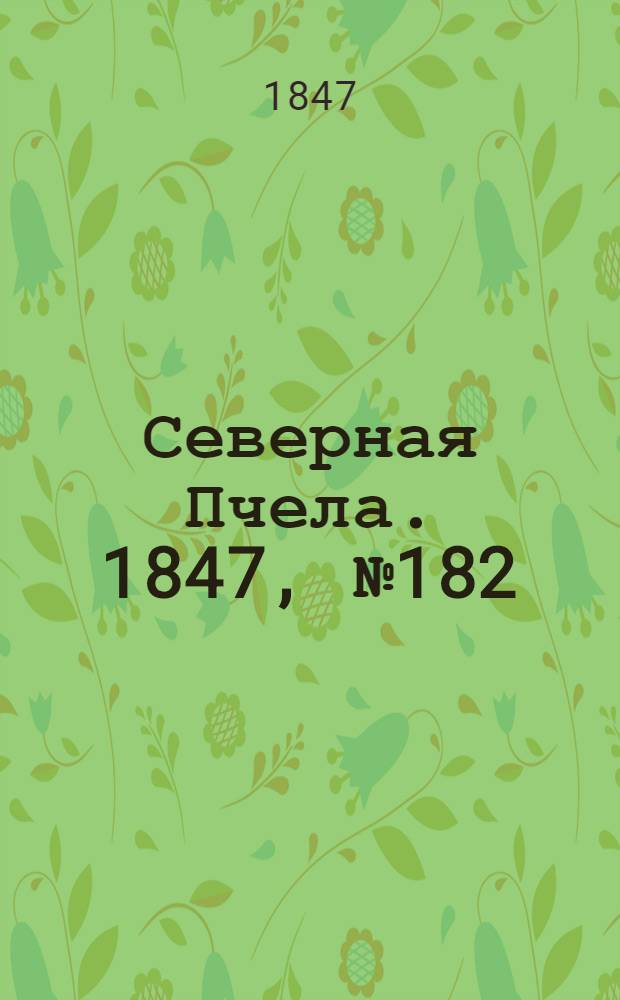 Северная Пчела. 1847, №182 (13 авг.) : 1847, №182 (13 авг.)