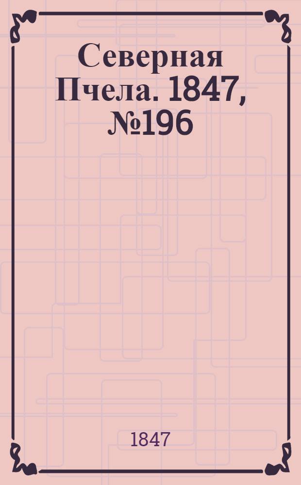 Северная Пчела. 1847, №196 (1 сент.) : 1847, №196 (1 сент.)