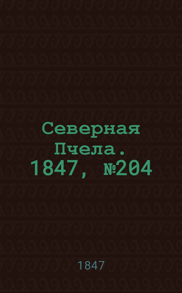 Северная Пчела. 1847, №204 (11 сент.) : 1847, №204 (11 сент.)