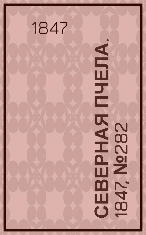 Северная Пчела. 1847, №282 (13 дек.) : 1847, №282 (13 дек.)
