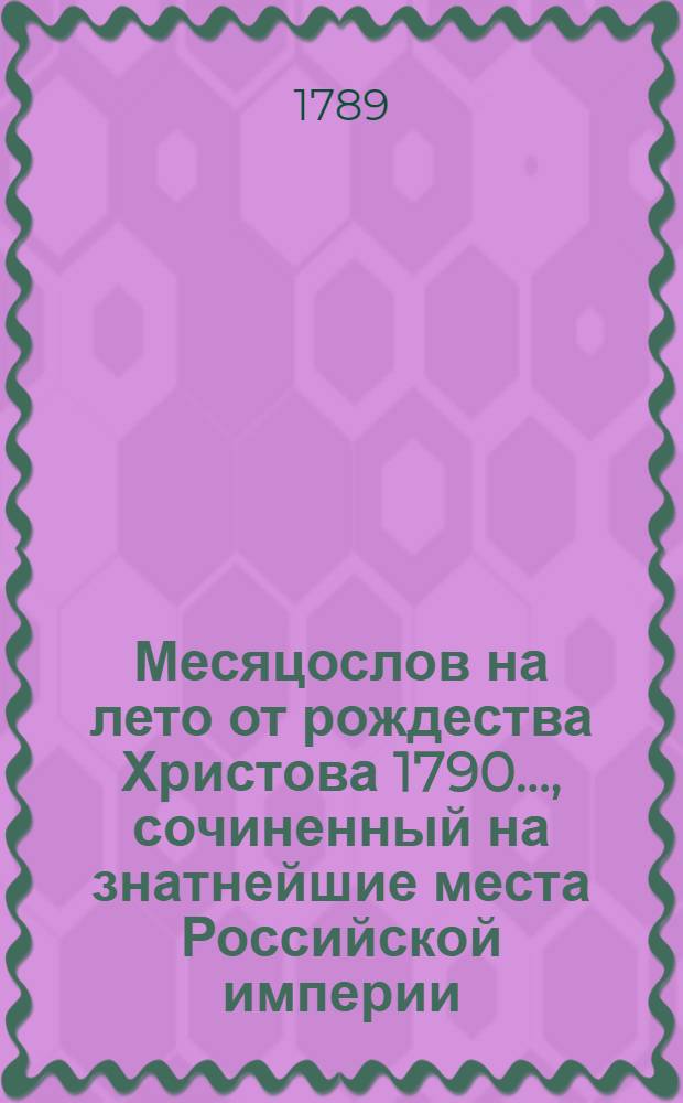 Месяцослов на лето от рождества Христова 1790 ..., сочиненный на знатнейшие места Российской империи. Месяцослов на лето от рождества Христова 1790 ..., сочиненный на знатнейшие места Российской империи