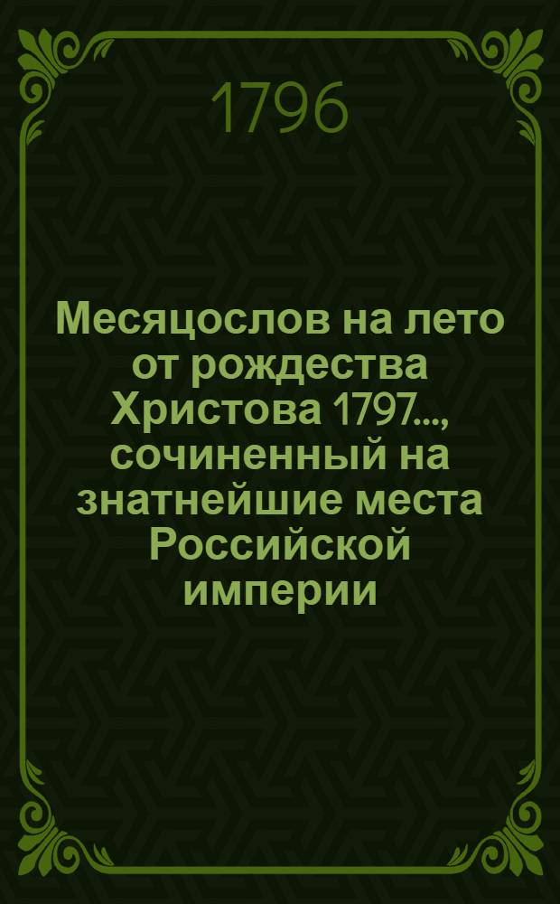 Месяцослов на лето от рождества Христова 1797 ..., сочиненный на знатнейшие места Российской империи. Месяцослов на лето от рождества Христова 1797 ..., сочиненный на знатнейшие места Российской империи
