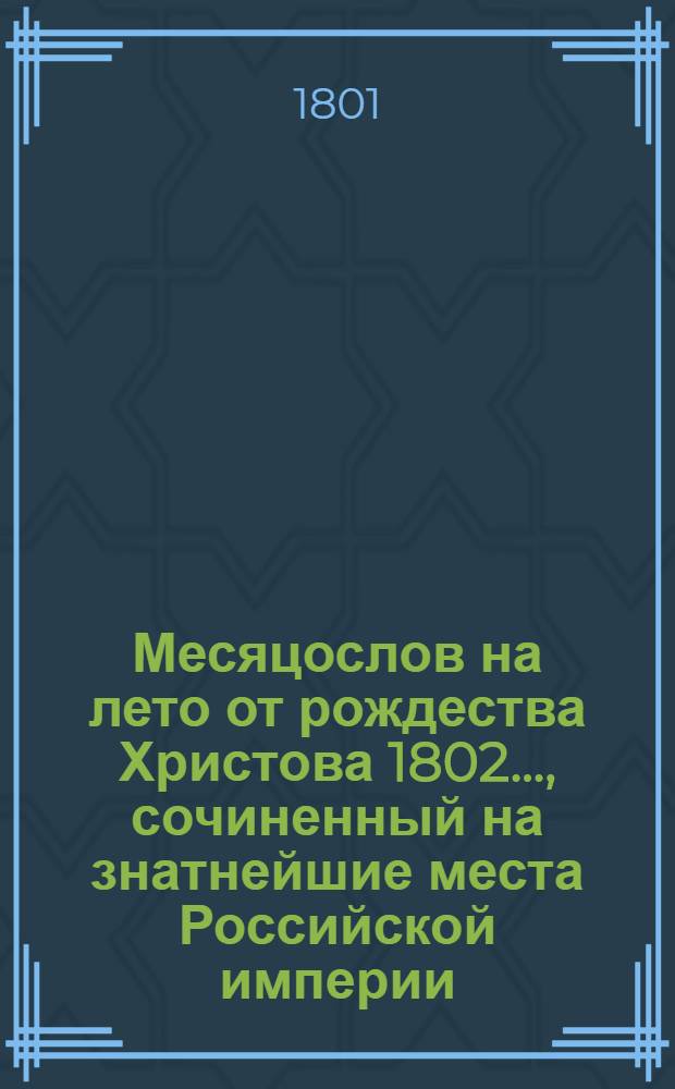 Месяцослов на лето от рождества Христова 1802 ..., сочиненный на знатнейшие места Российской империи. Месяцослов на лето от рождества Христова 1802 ..., сочиненный на знатнейшие места Российской империи