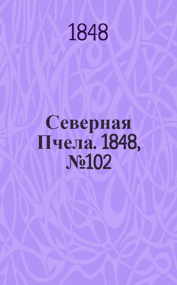 Северная Пчела. 1848, №102 (8 мая) : 1848, №102 (8 мая)