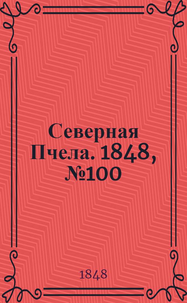 Северная Пчела. 1848, №100 (6 мая) : 1848, №100 (6 мая)