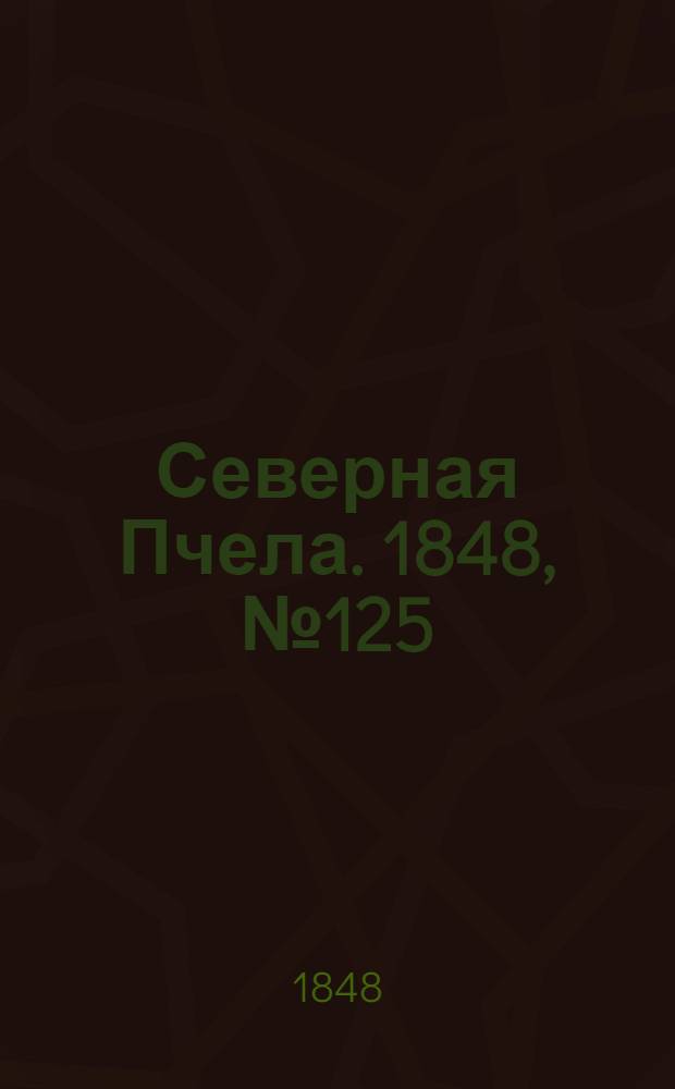 Северная Пчела. 1848, №125 (7 июня) : 1848, №125 (7 июня)