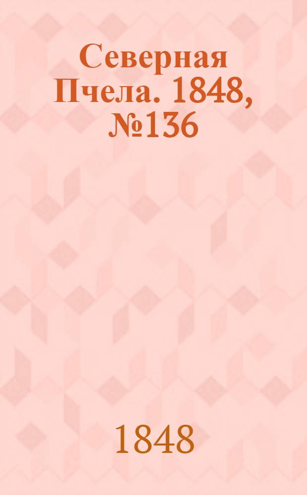 Северная Пчела. 1848, №136 (19 июня) : 1848, №136 (19 июня)