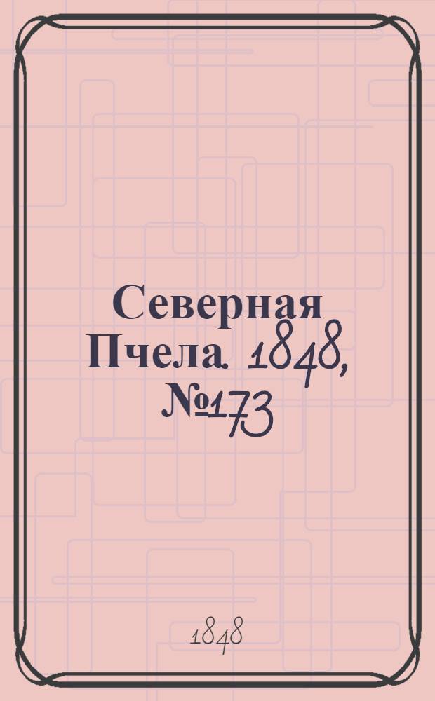 Северная Пчела. 1848, №173 (4 авг.) : 1848, №173 (4 авг.)