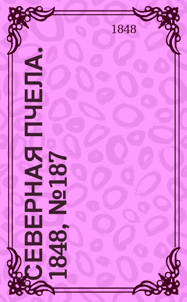 Северная Пчела. 1848, №187 (21 авг.) : 1848, №187 (21 авг.)