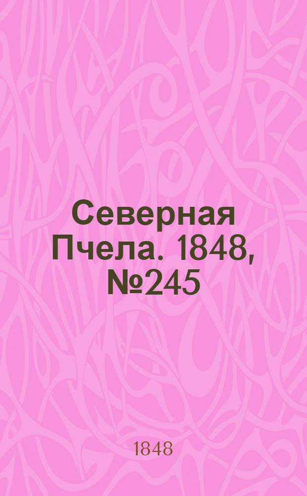 Северная Пчела. 1848, №245 (1 нояб.) : 1848, №245 (1 нояб.)