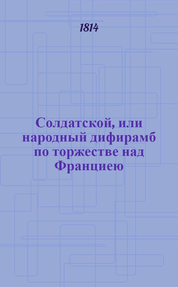 Солдатской, или народный дифирамб по торжестве над Франциею