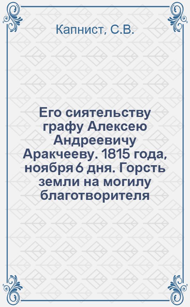 Его сиятельству графу Алексею Андреевичу Аракчееву. 1815 года, ноября 6 дня. Горсть земли на могилу благотворителя