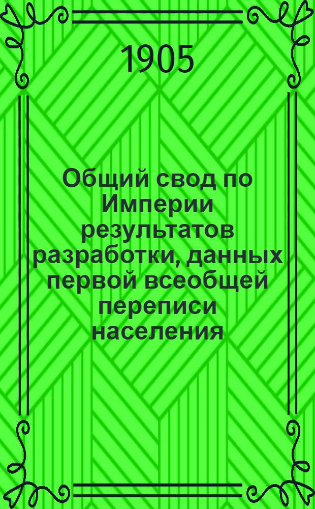 Общий свод по Империи результатов разработки, данных первой всеобщей переписи населения, произведенной 28 января 1897 года : I-II. [Т.] 2