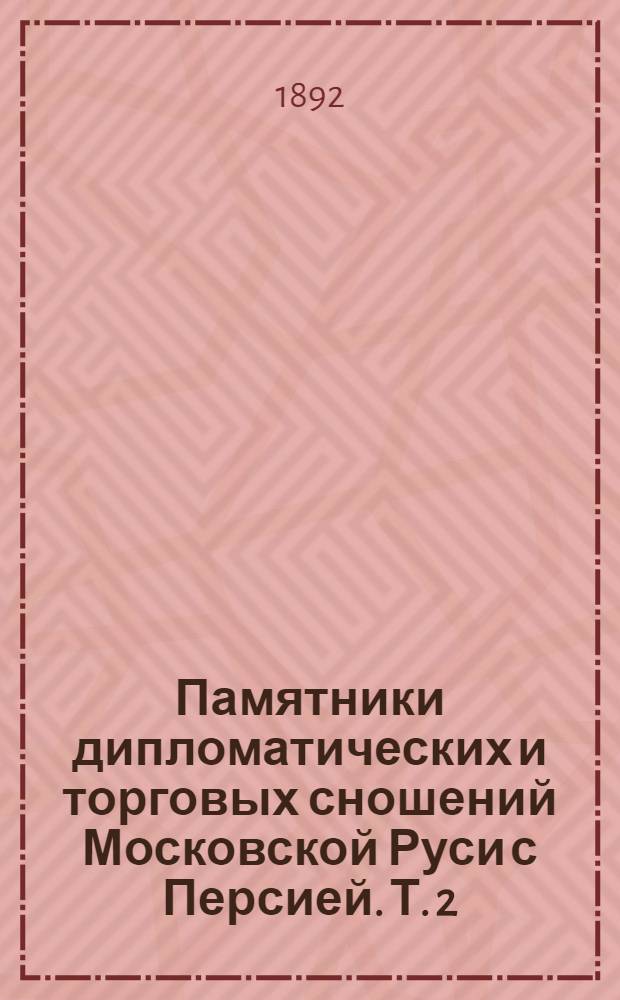 Памятники дипломатических и торговых сношений Московской Руси с Персией. Т. 2 : Царствование Бориса Годунова, Василия Шуйского и начало царствования Михаила Федоровича
