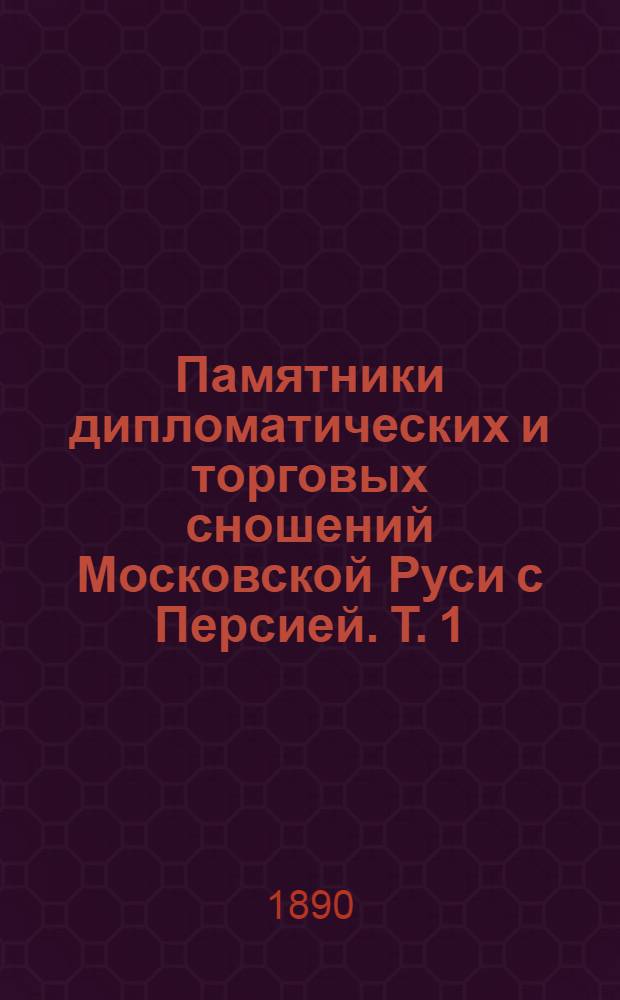 Памятники дипломатических и торговых сношений Московской Руси с Персией. Т. 1 : Царствование Федора Иоанновича