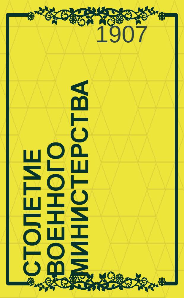 Столетие Военного министерства : 1802-1902. Т. 3, ч. 1 : Исторический очерк деятельности Канцелярии Военного министерства и Военного совета