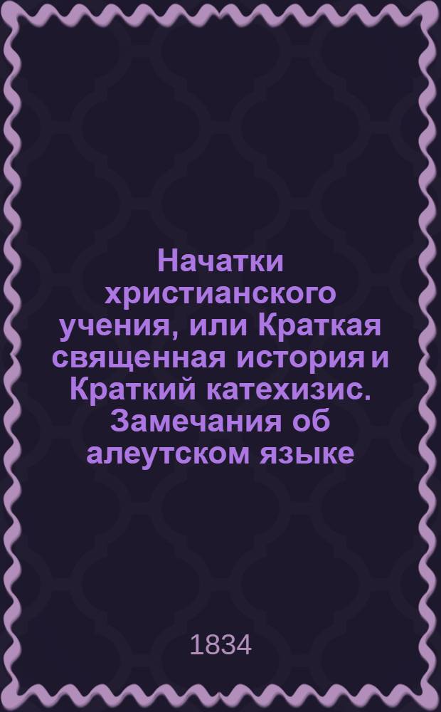 Начатки христианского учения, или Краткая священная история и Краткий катехизис. Замечания об алеутском языке