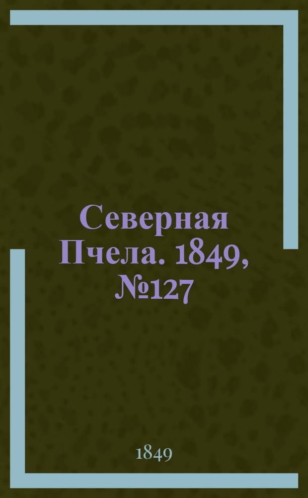 Северная Пчела. 1849, №127 (10 июня) : 1849, №127 (10 июня)