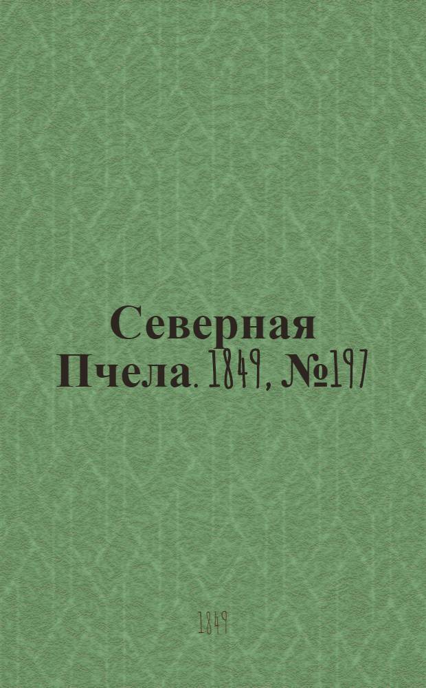 Северная Пчела. 1849, №197 (6 сент.) : 1849, №197 (6 сент.)