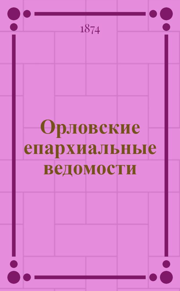 Орловские епархиальные ведомости : Православный журн. Г. 1-54. Г.10 1874, № 1-24 Указатель за 1873г. : Г.10 1874, № 1-24 Указатель за 1873г.