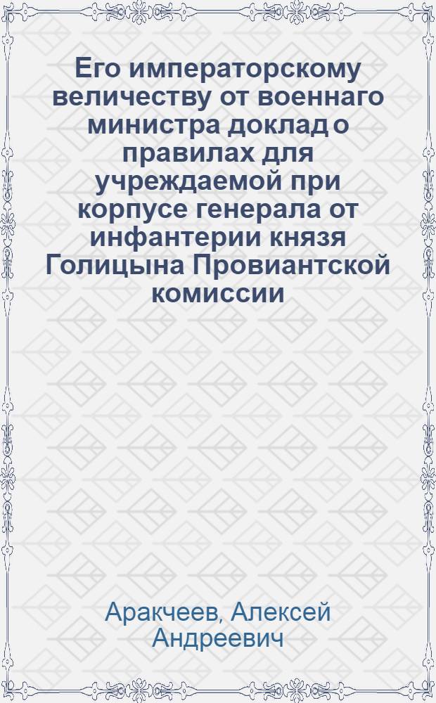 Его императорскому величеству от военнаго министра доклад [о правилах для учреждаемой при корпусе генерала от инфантерии князя Голицына Провиантской комиссии : Утв. 26 апр. 1809 г.